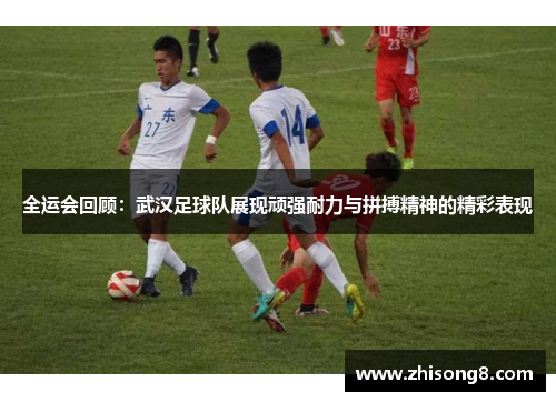 全运会回顾：武汉足球队展现顽强耐力与拼搏精神的精彩表现