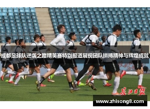成都足球队逆袭之路精英赛特别报道展现团队拼搏精神与辉煌成就