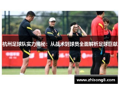 杭州足球队实力揭秘：从战术到球员全面解析足球巨献
