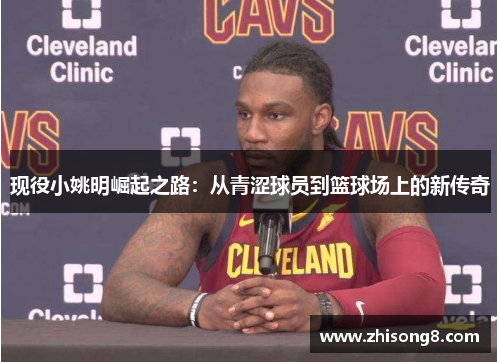 现役小姚明崛起之路：从青涩球员到篮球场上的新传奇