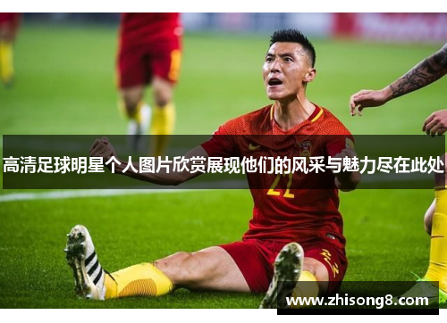 高清足球明星个人图片欣赏展现他们的风采与魅力尽在此处