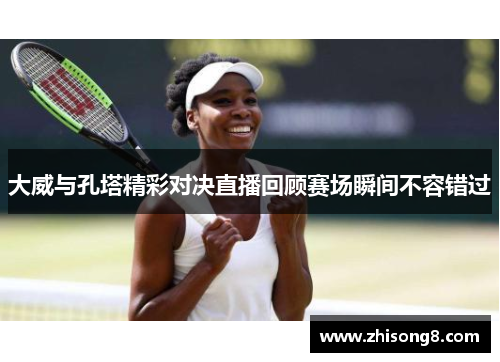 大威与孔塔精彩对决直播回顾赛场瞬间不容错过