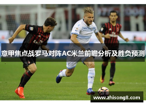 意甲焦点战罗马对阵AC米兰前瞻分析及胜负预测