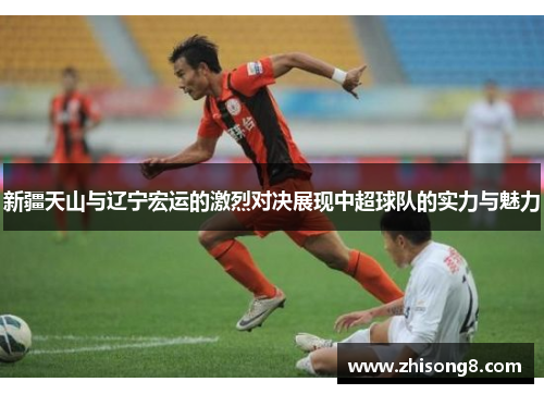 新疆天山与辽宁宏运的激烈对决展现中超球队的实力与魅力