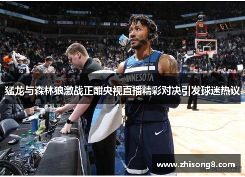 猛龙与森林狼激战正酣央视直播精彩对决引发球迷热议